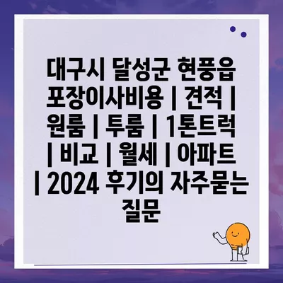 대구시 달성군 현풍읍 포장이사비용 | 견적 | 원룸 | 투룸 | 1톤트럭 | 비교 | 월세 | 아파트 | 2024 후기