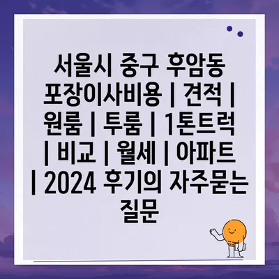 서울시 중구 후암동 포장이사비용 | 견적 | 원룸 | 투룸 | 1톤트럭 | 비교 | 월세 | 아파트 | 2024 후기