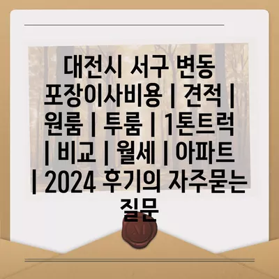 대전시 서구 변동 포장이사비용 | 견적 | 원룸 | 투룸 | 1톤트럭 | 비교 | 월세 | 아파트 | 2024 후기