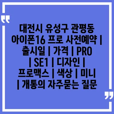 대전시 유성구 관평동 아이폰16 프로 사전예약 | 출시일 | 가격 | PRO | SE1 | 디자인 | 프로맥스 | 색상 | 미니 | 개통