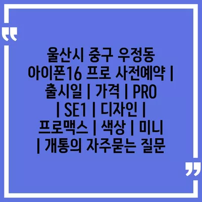 울산시 중구 우정동 아이폰16 프로 사전예약 | 출시일 | 가격 | PRO | SE1 | 디자인 | 프로맥스 | 색상 | 미니 | 개통