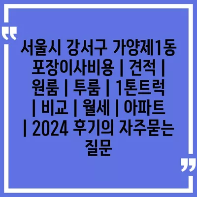 서울시 강서구 가양제1동 포장이사비용 | 견적 | 원룸 | 투룸 | 1톤트럭 | 비교 | 월세 | 아파트 | 2024 후기