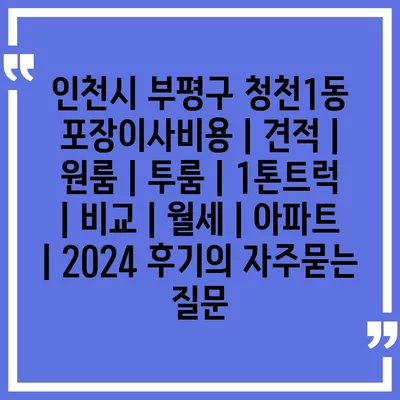 인천시 부평구 청천1동 포장이사비용 | 견적 | 원룸 | 투룸 | 1톤트럭 | 비교 | 월세 | 아파트 | 2024 후기