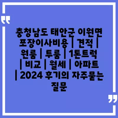 충청남도 태안군 이원면 포장이사비용 | 견적 | 원룸 | 투룸 | 1톤트럭 | 비교 | 월세 | 아파트 | 2024 후기