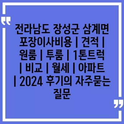 전라남도 장성군 삼계면 포장이사비용 | 견적 | 원룸 | 투룸 | 1톤트럭 | 비교 | 월세 | 아파트 | 2024 후기