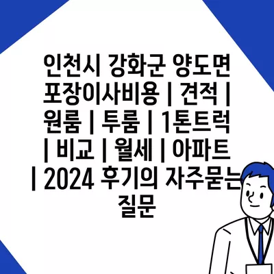 인천시 강화군 양도면 포장이사비용 | 견적 | 원룸 | 투룸 | 1톤트럭 | 비교 | 월세 | 아파트 | 2024 후기