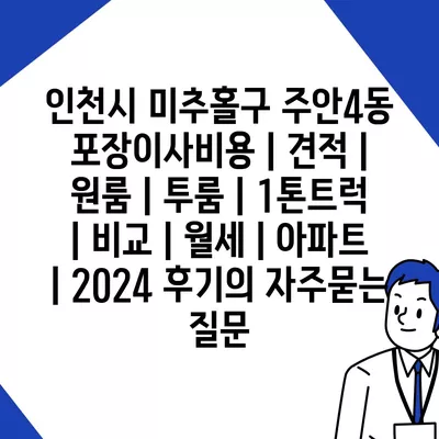 인천시 미추홀구 주안4동 포장이사비용 | 견적 | 원룸 | 투룸 | 1톤트럭 | 비교 | 월세 | 아파트 | 2024 후기