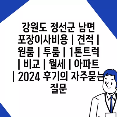 강원도 정선군 남면 포장이사비용 | 견적 | 원룸 | 투룸 | 1톤트럭 | 비교 | 월세 | 아파트 | 2024 후기