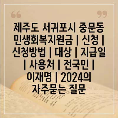 제주도 서귀포시 중문동 민생회복지원금 | 신청 | 신청방법 | 대상 | 지급일 | 사용처 | 전국민 | 이재명 | 2024