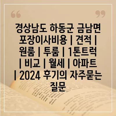 경상남도 하동군 금남면 포장이사비용 | 견적 | 원룸 | 투룸 | 1톤트럭 | 비교 | 월세 | 아파트 | 2024 후기