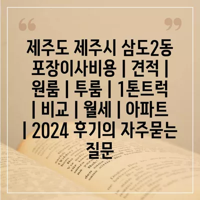 제주도 제주시 삼도2동 포장이사비용 | 견적 | 원룸 | 투룸 | 1톤트럭 | 비교 | 월세 | 아파트 | 2024 후기