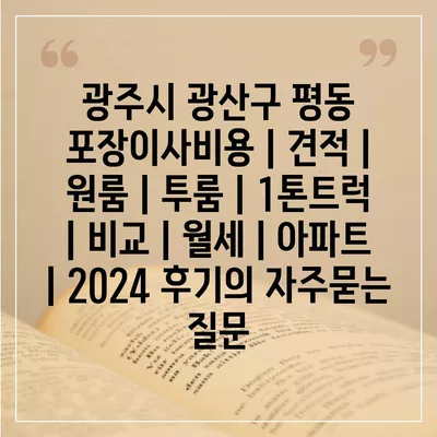 광주시 광산구 평동 포장이사비용 | 견적 | 원룸 | 투룸 | 1톤트럭 | 비교 | 월세 | 아파트 | 2024 후기