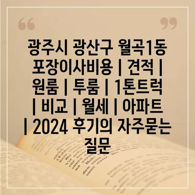 광주시 광산구 월곡1동 포장이사비용 | 견적 | 원룸 | 투룸 | 1톤트럭 | 비교 | 월세 | 아파트 | 2024 후기