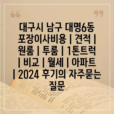 대구시 남구 대명6동 포장이사비용 | 견적 | 원룸 | 투룸 | 1톤트럭 | 비교 | 월세 | 아파트 | 2024 후기