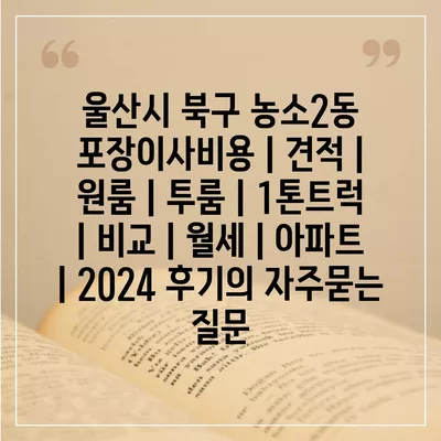 울산시 북구 농소2동 포장이사비용 | 견적 | 원룸 | 투룸 | 1톤트럭 | 비교 | 월세 | 아파트 | 2024 후기