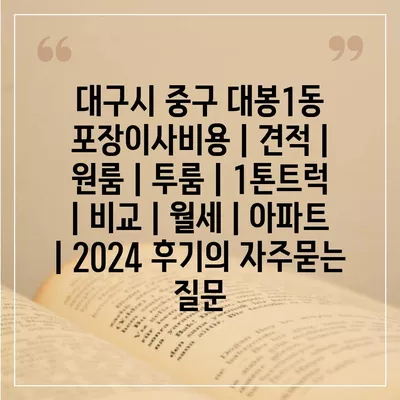 대구시 중구 대봉1동 포장이사비용 | 견적 | 원룸 | 투룸 | 1톤트럭 | 비교 | 월세 | 아파트 | 2024 후기