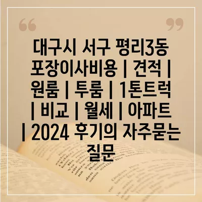 대구시 서구 평리3동 포장이사비용 | 견적 | 원룸 | 투룸 | 1톤트럭 | 비교 | 월세 | 아파트 | 2024 후기