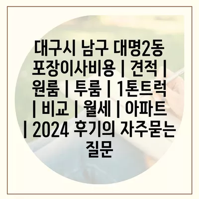 대구시 남구 대명2동 포장이사비용 | 견적 | 원룸 | 투룸 | 1톤트럭 | 비교 | 월세 | 아파트 | 2024 후기