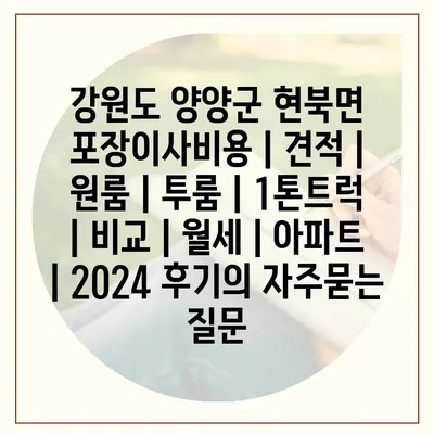 강원도 양양군 현북면 포장이사비용 | 견적 | 원룸 | 투룸 | 1톤트럭 | 비교 | 월세 | 아파트 | 2024 후기