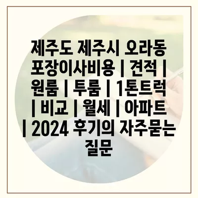 제주도 제주시 오라동 포장이사비용 | 견적 | 원룸 | 투룸 | 1톤트럭 | 비교 | 월세 | 아파트 | 2024 후기