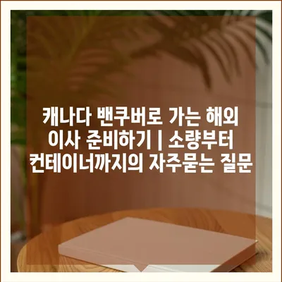 캐나다 밴쿠버로 가는 해외 이사 준비하기 | 소량부터 컨테이너까지