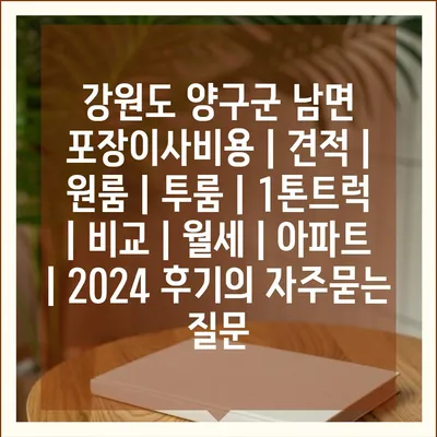 강원도 양구군 남면 포장이사비용 | 견적 | 원룸 | 투룸 | 1톤트럭 | 비교 | 월세 | 아파트 | 2024 후기