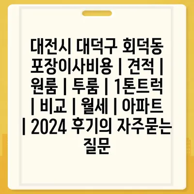 대전시 대덕구 회덕동 포장이사비용 | 견적 | 원룸 | 투룸 | 1톤트럭 | 비교 | 월세 | 아파트 | 2024 후기