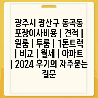 광주시 광산구 동곡동 포장이사비용 | 견적 | 원룸 | 투룸 | 1톤트럭 | 비교 | 월세 | 아파트 | 2024 후기