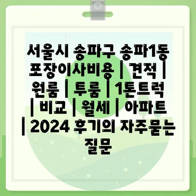 서울시 송파구 송파1동 포장이사비용 | 견적 | 원룸 | 투룸 | 1톤트럭 | 비교 | 월세 | 아파트 | 2024 후기