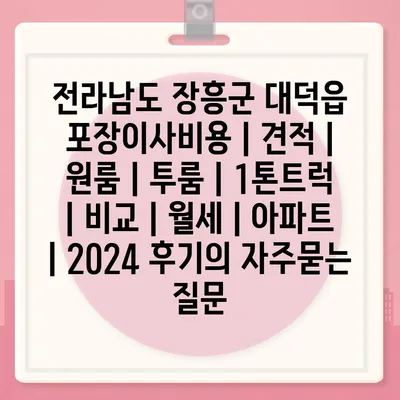 전라남도 장흥군 대덕읍 포장이사비용 | 견적 | 원룸 | 투룸 | 1톤트럭 | 비교 | 월세 | 아파트 | 2024 후기