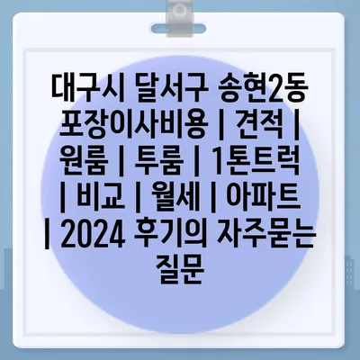 대구시 달서구 송현2동 포장이사비용 | 견적 | 원룸 | 투룸 | 1톤트럭 | 비교 | 월세 | 아파트 | 2024 후기