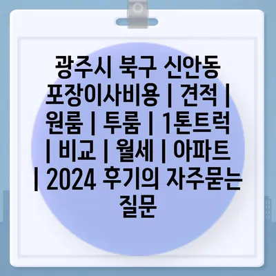 광주시 북구 신안동 포장이사비용 | 견적 | 원룸 | 투룸 | 1톤트럭 | 비교 | 월세 | 아파트 | 2024 후기