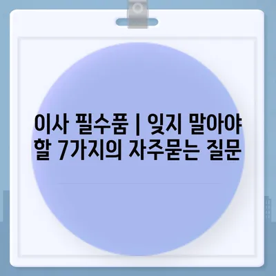 이사 필수품 | 잊지 말아야 할 7가지