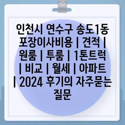 인천시 연수구 송도1동 포장이사비용 | 견적 | 원룸 | 투룸 | 1톤트럭 | 비교 | 월세 | 아파트 | 2024 후기