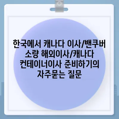 한국에서 캐나다 이사/밴쿠버 소량 해외이사/캐나다 컨테이너이사 준비하기