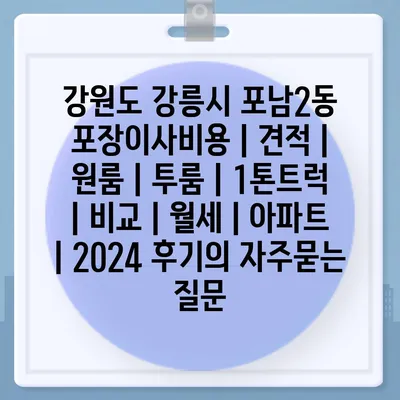 강원도 강릉시 포남2동 포장이사비용 | 견적 | 원룸 | 투룸 | 1톤트럭 | 비교 | 월세 | 아파트 | 2024 후기