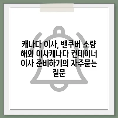 캐나다 이사, 밴쿠버 소량 해외 이사캐나다 컨테이너 이사 준비하기