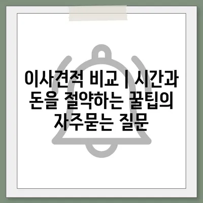 이사견적 비교 | 시간과 돈을 절약하는 꿀팁