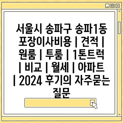 서울시 송파구 송파1동 포장이사비용 | 견적 | 원룸 | 투룸 | 1톤트럭 | 비교 | 월세 | 아파트 | 2024 후기