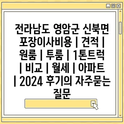 전라남도 영암군 신북면 포장이사비용 | 견적 | 원룸 | 투룸 | 1톤트럭 | 비교 | 월세 | 아파트 | 2024 후기