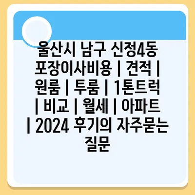 울산시 남구 신정4동 포장이사비용 | 견적 | 원룸 | 투룸 | 1톤트럭 | 비교 | 월세 | 아파트 | 2024 후기