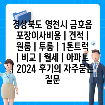 경상북도 영천시 금호읍 포장이사비용 | 견적 | 원룸 | 투룸 | 1톤트럭 | 비교 | 월세 | 아파트 | 2024 후기