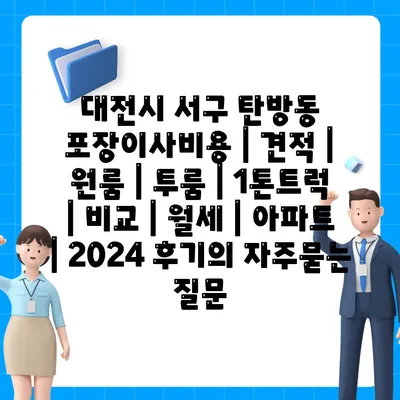 대전시 서구 탄방동 포장이사비용 | 견적 | 원룸 | 투룸 | 1톤트럭 | 비교 | 월세 | 아파트 | 2024 후기