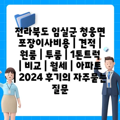 전라북도 임실군 청웅면 포장이사비용 | 견적 | 원룸 | 투룸 | 1톤트럭 | 비교 | 월세 | 아파트 | 2024 후기