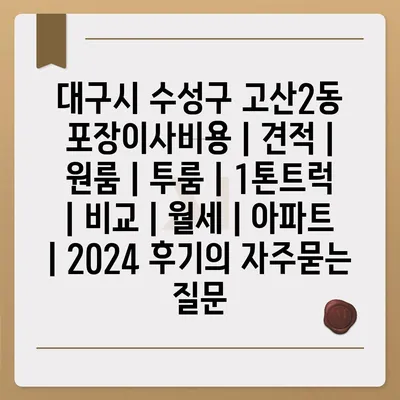 대구시 수성구 고산2동 포장이사비용 | 견적 | 원룸 | 투룸 | 1톤트럭 | 비교 | 월세 | 아파트 | 2024 후기