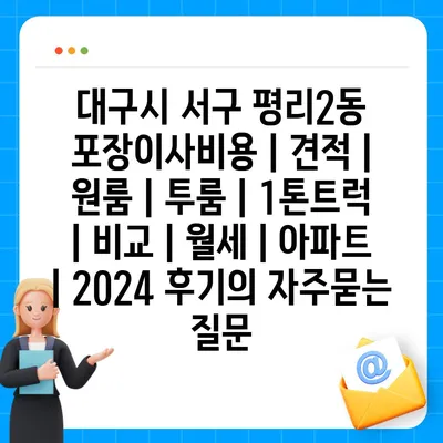 대구시 서구 평리2동 포장이사비용 | 견적 | 원룸 | 투룸 | 1톤트럭 | 비교 | 월세 | 아파트 | 2024 후기