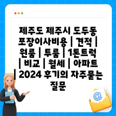 제주도 제주시 도두동 포장이사비용 | 견적 | 원룸 | 투룸 | 1톤트럭 | 비교 | 월세 | 아파트 | 2024 후기