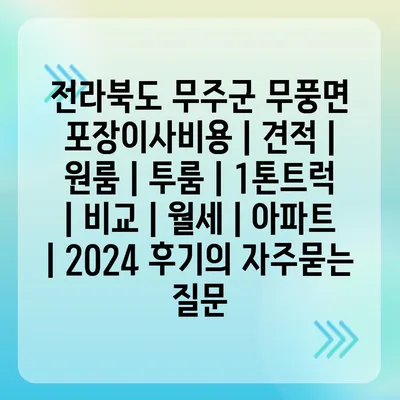 전라북도 무주군 무풍면 포장이사비용 | 견적 | 원룸 | 투룸 | 1톤트럭 | 비교 | 월세 | 아파트 | 2024 후기