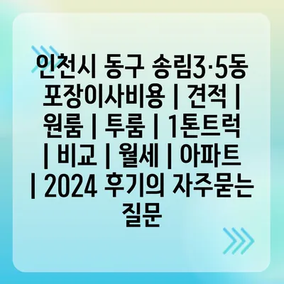 인천시 동구 송림3·5동 포장이사비용 | 견적 | 원룸 | 투룸 | 1톤트럭 | 비교 | 월세 | 아파트 | 2024 후기