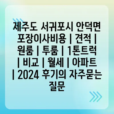 제주도 서귀포시 안덕면 포장이사비용 | 견적 | 원룸 | 투룸 | 1톤트럭 | 비교 | 월세 | 아파트 | 2024 후기